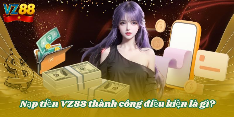 NẠP TIỀN VZ88 1 Nạp tiền VZ88 thành công điều kiện là gì?