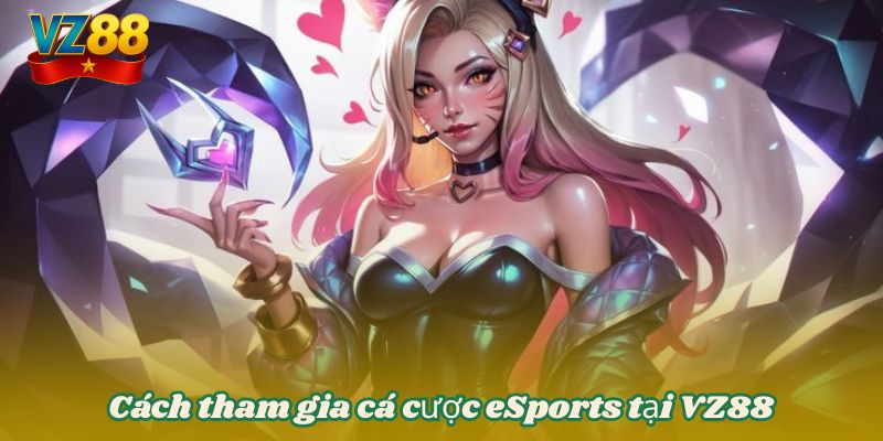Cá cược eSport tại VZ88 - Kèo hấp dẫn, đỉnh cao 4 Cách tham gia cá cược eSports tại VZ88