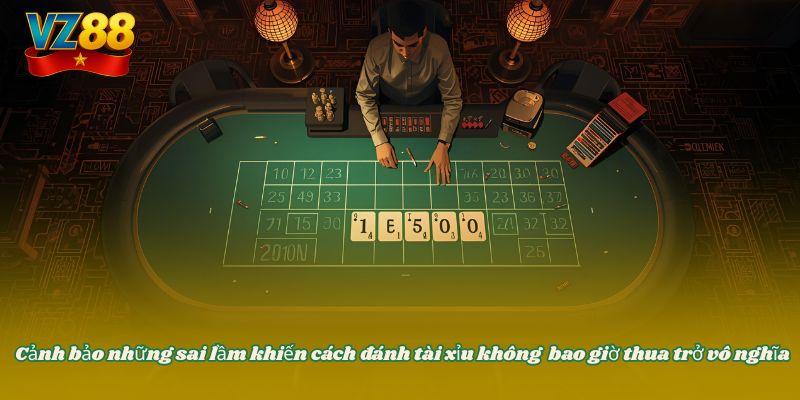 Cảnh bảo những sai lầm khiến cách đánh tài xỉu không bao giờ thua trở vô nghĩa
