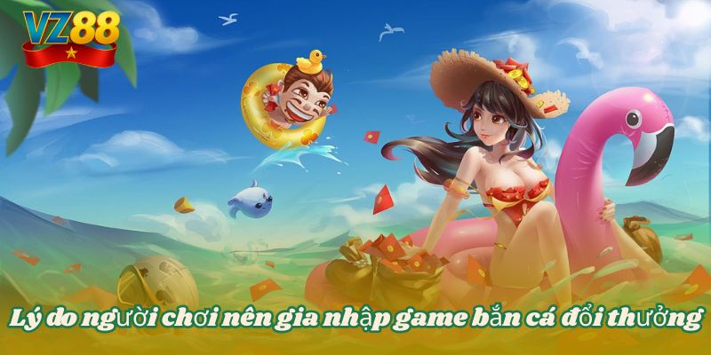Lý do người chơi nên gia nhập game bắn cá đổi thưởng