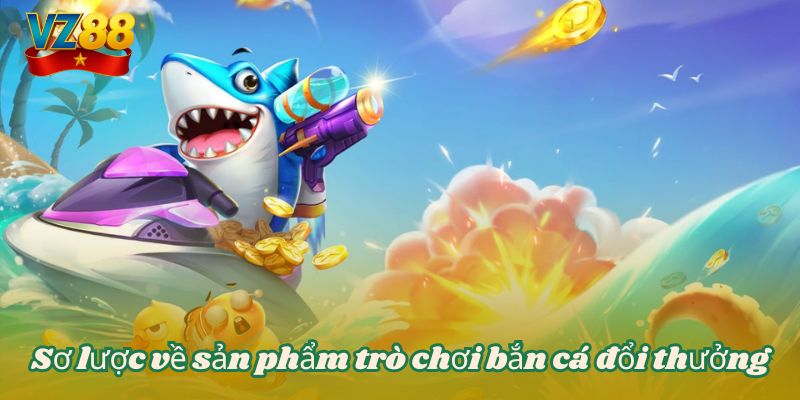 Sơ lược về sản phẩm trò chơi bắn cá đổi thưởng